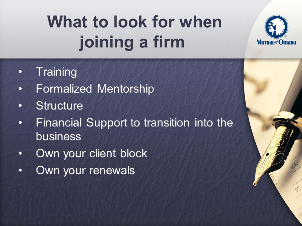 What to look for when joining a firm Training Formalized Mentorship Structure Financial Support to transition into the business Own your client block Own your renewals