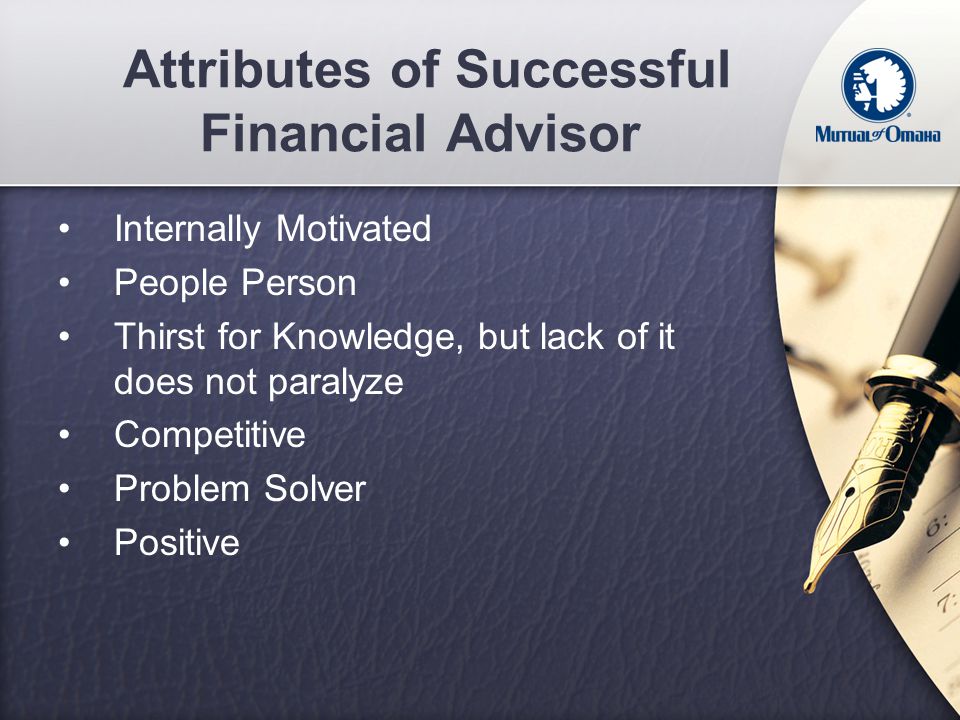 Attributes of Successful Financial Advisor Internally Motivated People Person Thirst for Knowledge, but lack of it does not paralyze Competitive Problem Solver Positive