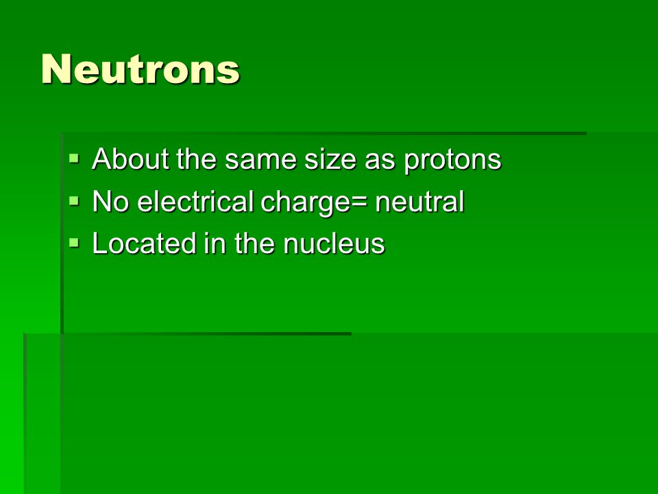 Neutrons  About the same size as protons  No electrical charge= neutral  Located in the nucleus