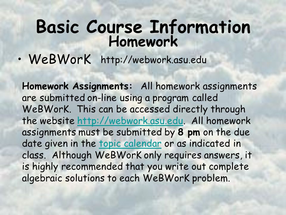 Basic Course Information WeBWorK   Homework Homework Assignments: All homework assignments are submitted on-line using a program called WeBWorK.