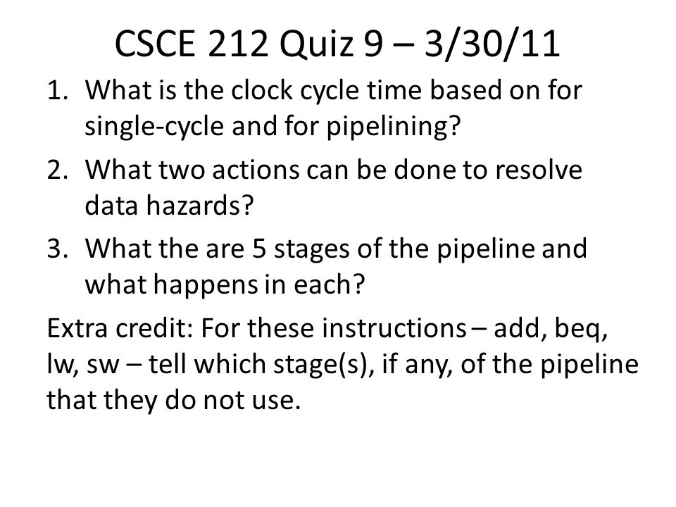 CSCE 212 Quiz 9 – 3/30/11 1.What is the clock cycle time based on for single-cycle and for pipelining.