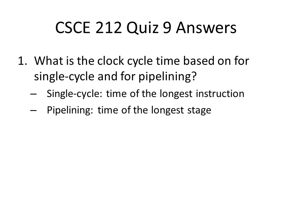 CSCE 212 Quiz 9 Answers 1.What is the clock cycle time based on for single-cycle and for pipelining.