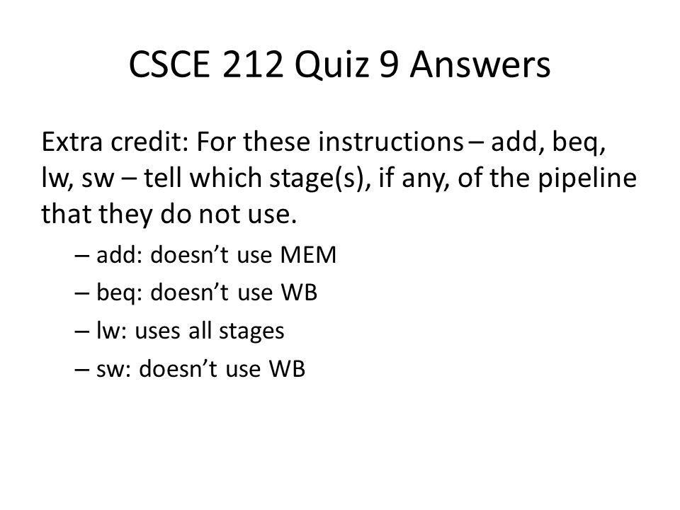 CSCE 212 Quiz 9 Answers Extra credit: For these instructions – add, beq, lw, sw – tell which stage(s), if any, of the pipeline that they do not use.