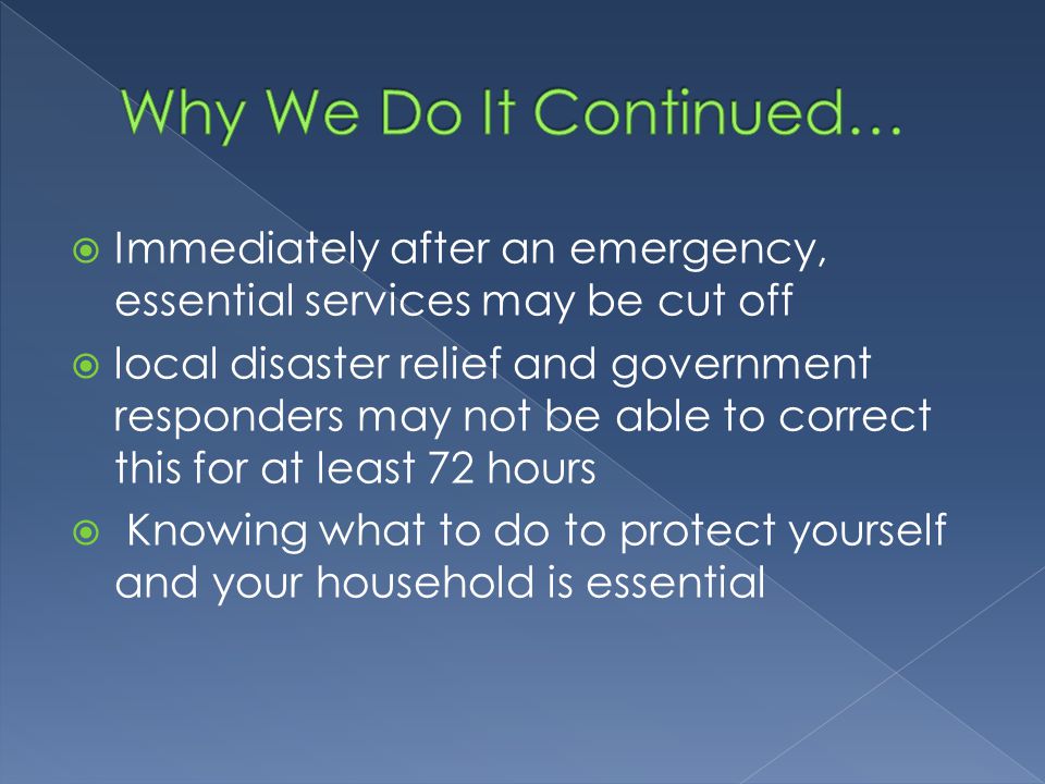 Immediately after an emergency, essential services may be cut off  local disaster relief and government responders may not be able to correct this for at least 72 hours  Knowing what to do to protect yourself and your household is essential