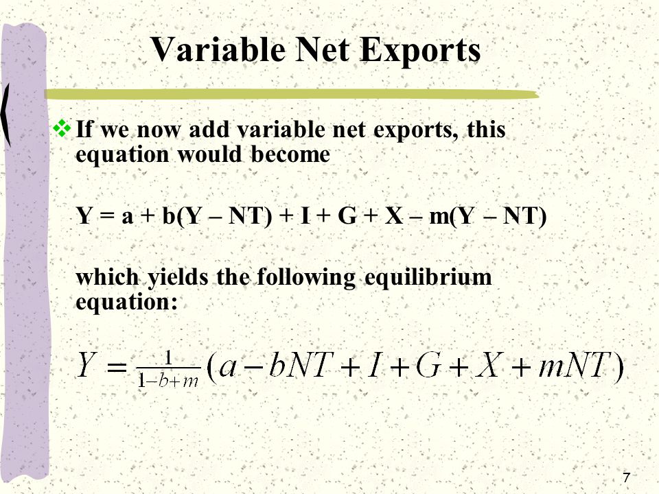 7 Variable Net Exports  If we now add variable net exports, this equation would become Y = a + b(Y – NT) + I + G + X – m(Y – NT) which yields the following equilibrium equation: