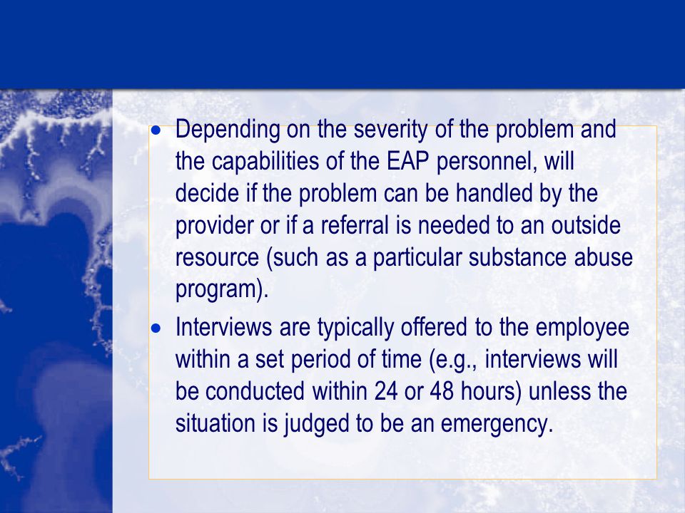  Depending on the severity of the problem and the capabilities of the EAP personnel, will decide if the problem can be handled by the provider or if a referral is needed to an outside resource (such as a particular substance abuse program).