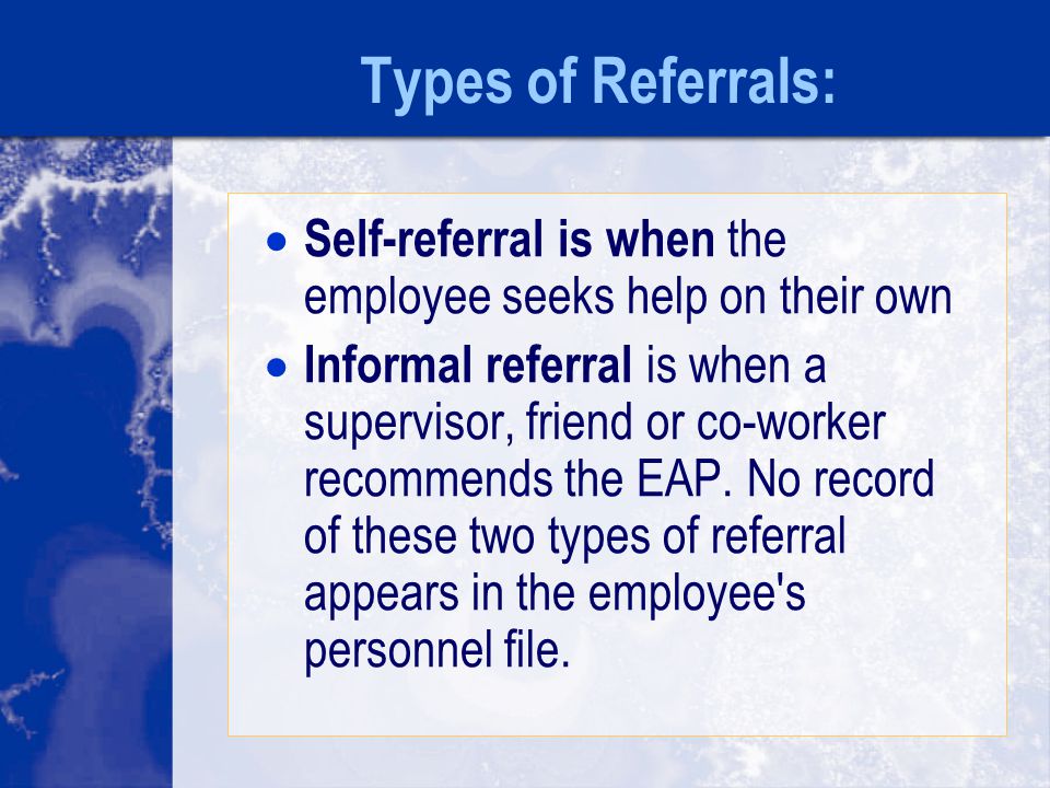 Types of Referrals:  Self-referral is when the employee seeks help on their own  Informal referral is when a supervisor, friend or co-worker recommends the EAP.