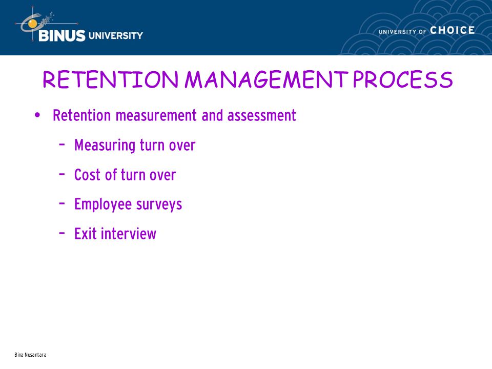 Bina Nusantara RETENTION MANAGEMENT PROCESS Retention measurement and assessment – Measuring turn over – Cost of turn over – Employee surveys – Exit interview