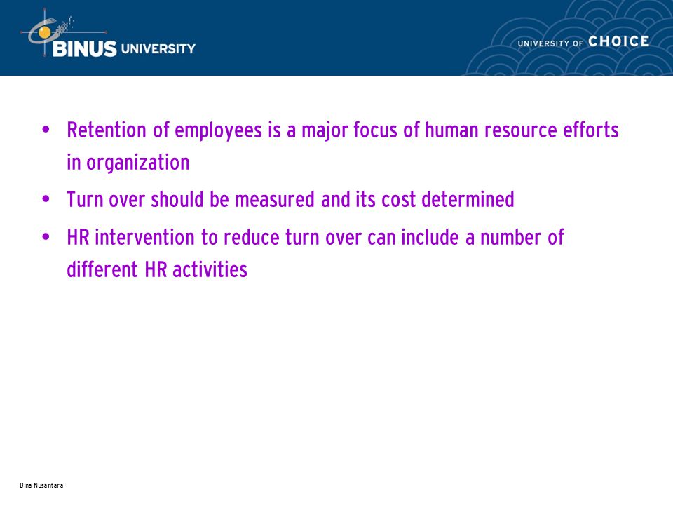 Bina Nusantara Retention of employees is a major focus of human resource efforts in organization Turn over should be measured and its cost determined HR intervention to reduce turn over can include a number of different HR activities