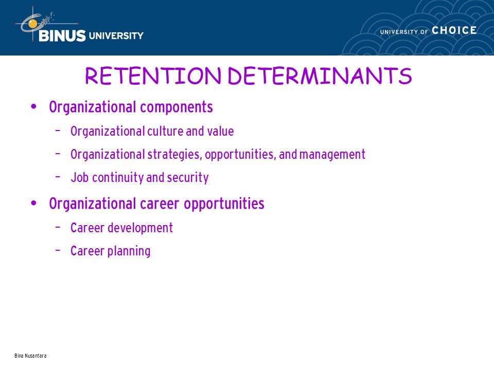 Bina Nusantara RETENTION DETERMINANTS Organizational components – Organizational culture and value – Organizational strategies, opportunities, and management – Job continuity and security Organizational career opportunities – Career development – Career planning