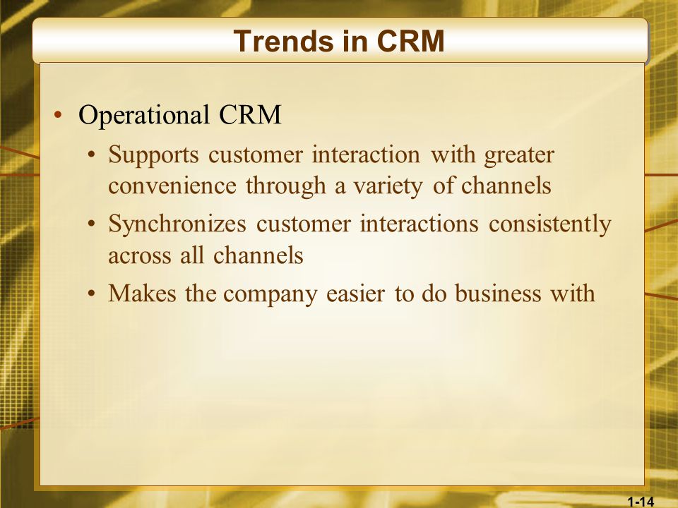 1-14 Trends in CRM Operational CRM Supports customer interaction with greater convenience through a variety of channels Synchronizes customer interactions consistently across all channels Makes the company easier to do business with