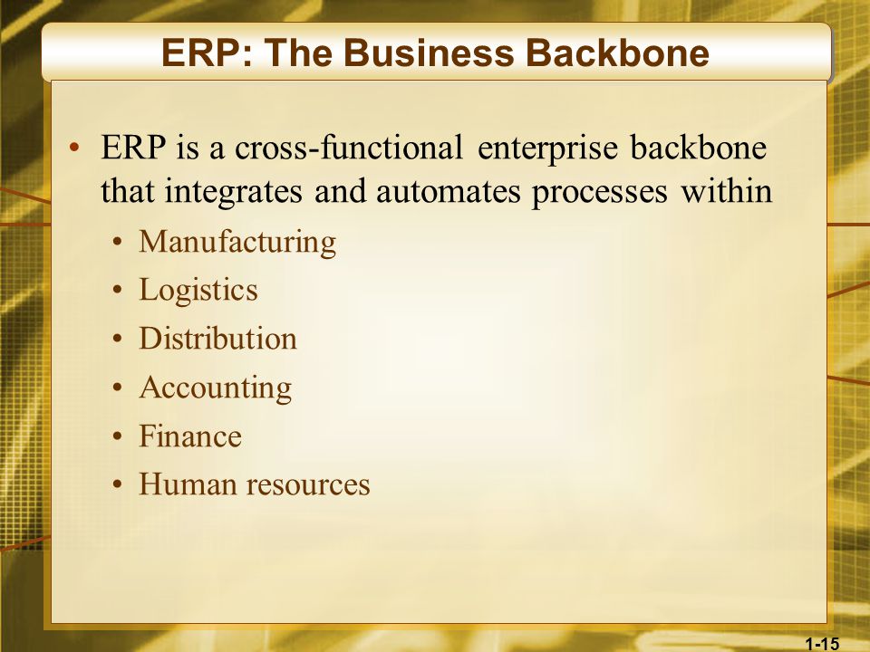1-15 ERP: The Business Backbone ERP is a cross-functional enterprise backbone that integrates and automates processes within Manufacturing Logistics Distribution Accounting Finance Human resources