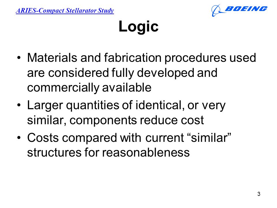 ARIES-Compact Stellarator Study 3 Logic Materials and fabrication procedures used are considered fully developed and commercially available Larger quantities of identical, or very similar, components reduce cost Costs compared with current similar structures for reasonableness