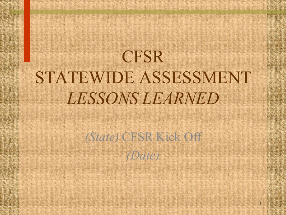 1 CFSR STATEWIDE ASSESSMENT LESSONS LEARNED (State) CFSR Kick Off (Date)