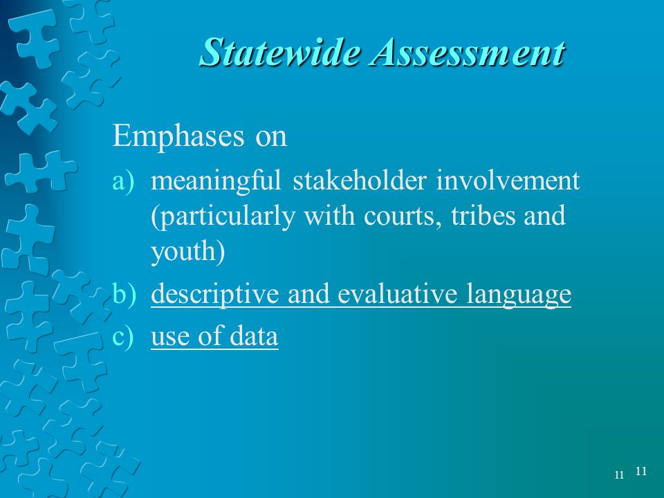 11 Statewide Assessment Emphases on a)meaningful stakeholder involvement (particularly with courts, tribes and youth) b)descriptive and evaluative language c)use of data
