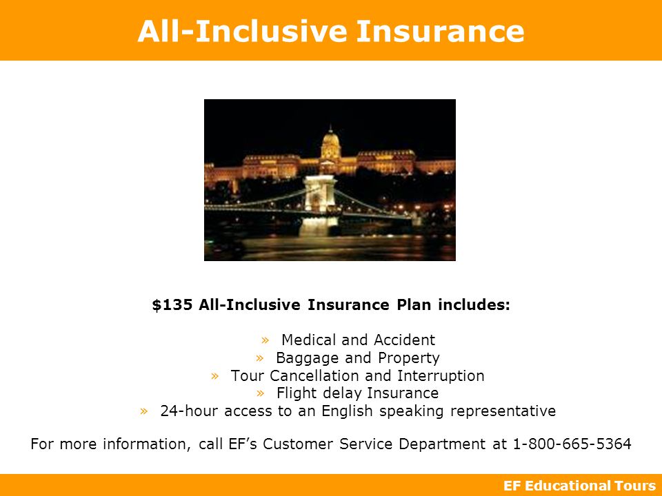 EF Educational Tours All-Inclusive Insurance $135 All-Inclusive Insurance Plan includes: »Medical and Accident »Baggage and Property »Tour Cancellation and Interruption »Flight delay Insurance »24-hour access to an English speaking representative For more information, call EF’s Customer Service Department at