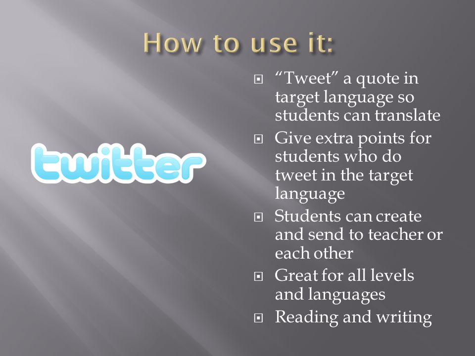  Tweet a quote in target language so students can translate  Give extra points for students who do tweet in the target language  Students can create and send to teacher or each other  Great for all levels and languages  Reading and writing