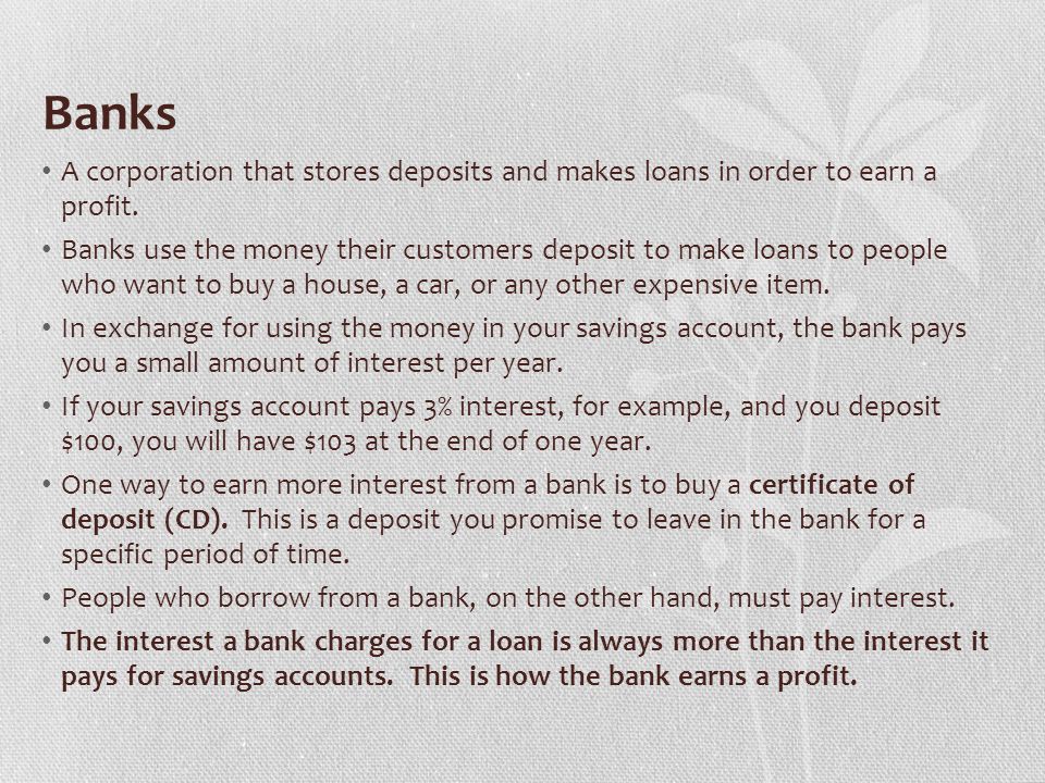 Banks A corporation that stores deposits and makes loans in order to earn a profit.