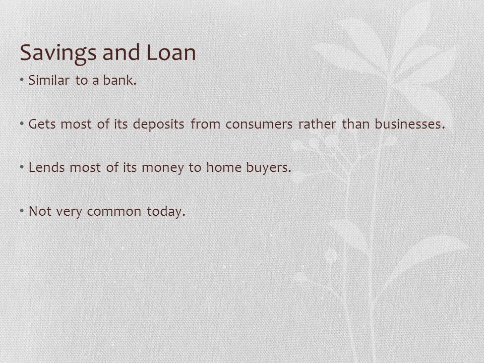 Savings and Loan Similar to a bank.