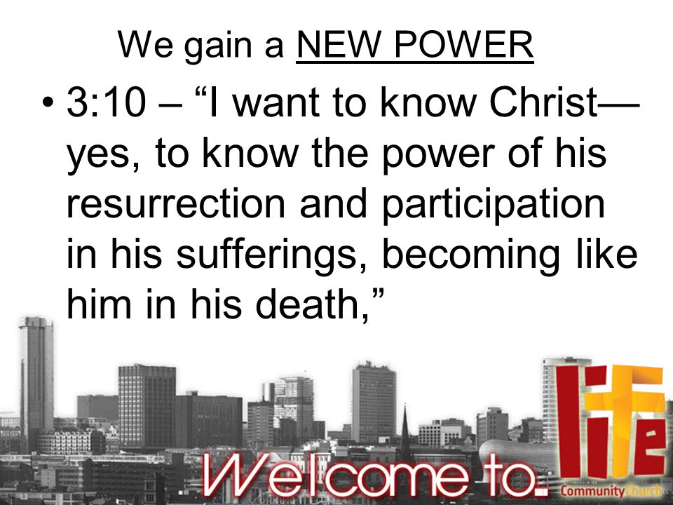 We gain a NEW POWER 3:10 – I want to know Christ— yes, to know the power of his resurrection and participation in his sufferings, becoming like him in his death,