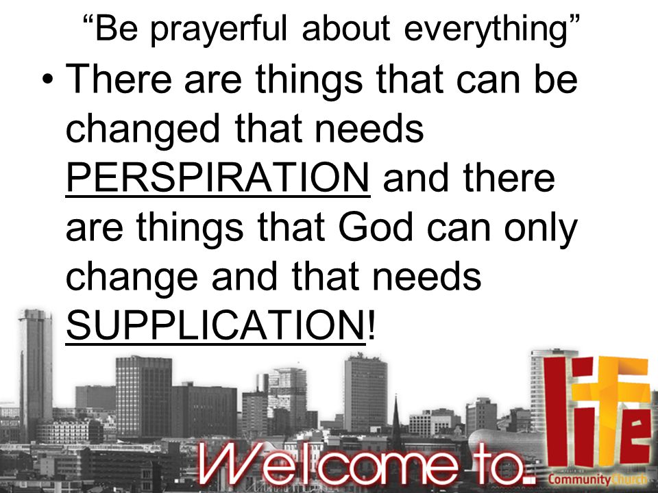 Be prayerful about everything There are things that can be changed that needs PERSPIRATION and there are things that God can only change and that needs SUPPLICATION!