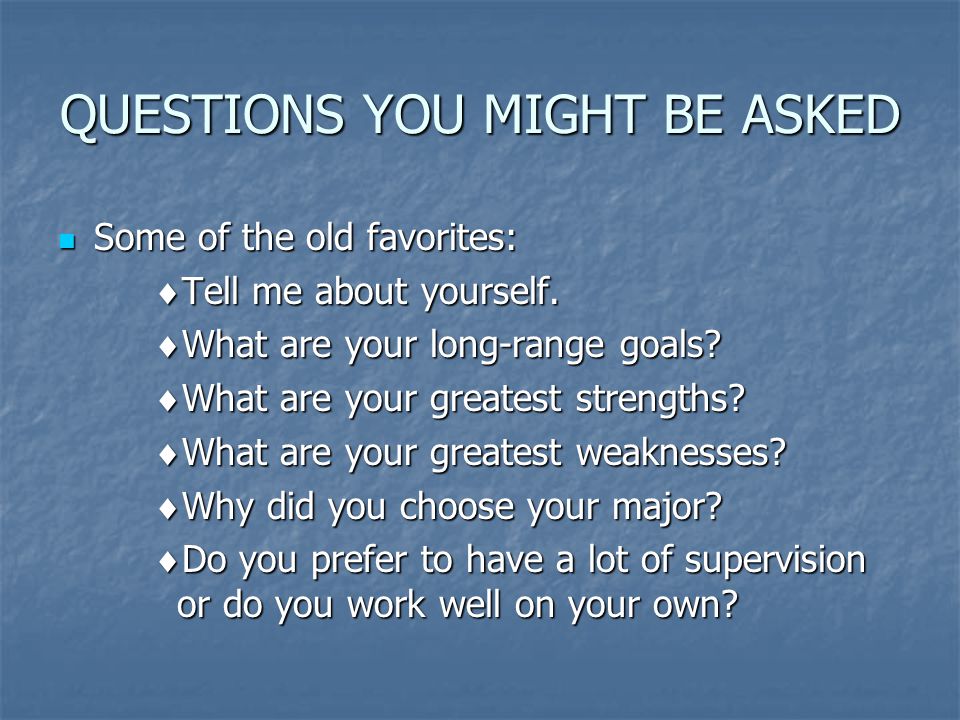 QUESTIONS YOU MIGHT BE ASKED Some of the old favorites: Some of the old favorites:  Tell me about yourself.