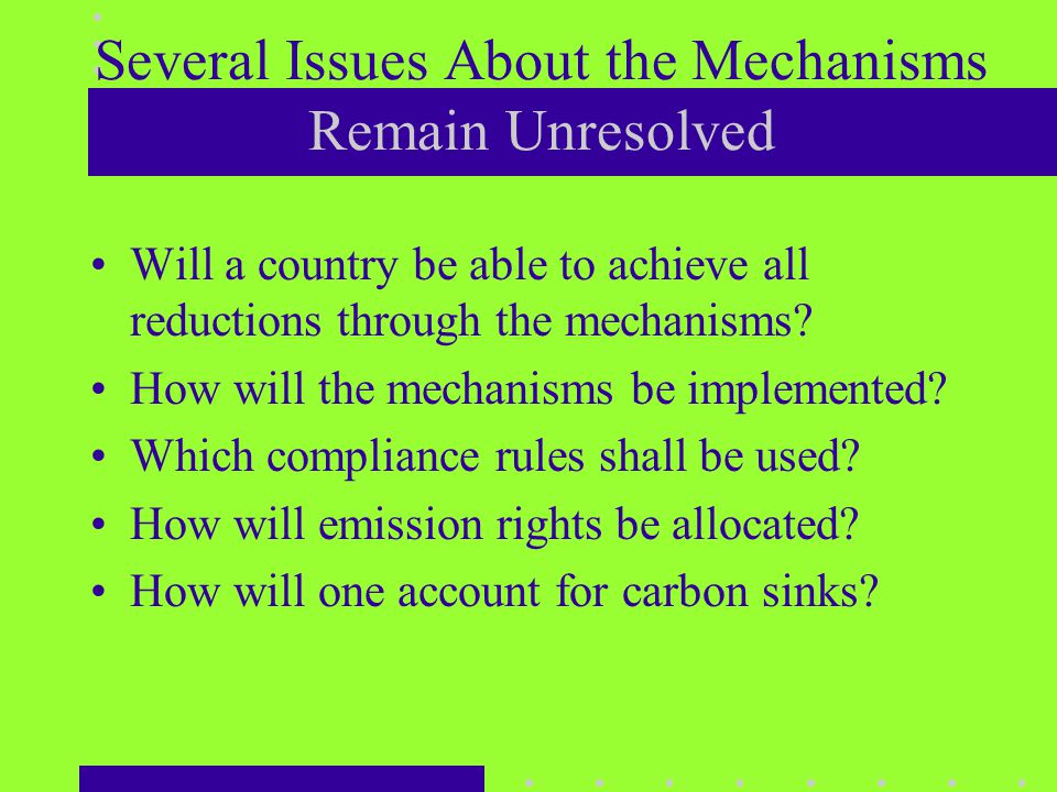 Several Issues About the Mechanisms Remain Unresolved Will a country be able to achieve all reductions through the mechanisms.