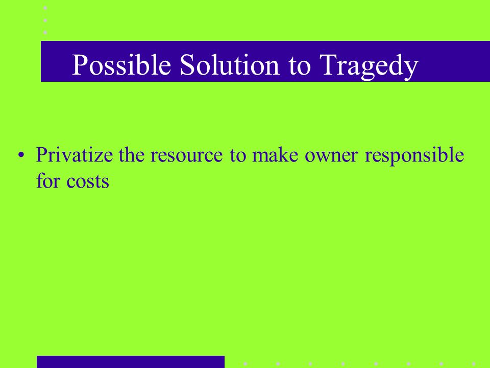 Possible Solution to Tragedy Privatize the resource to make owner responsible for costs
