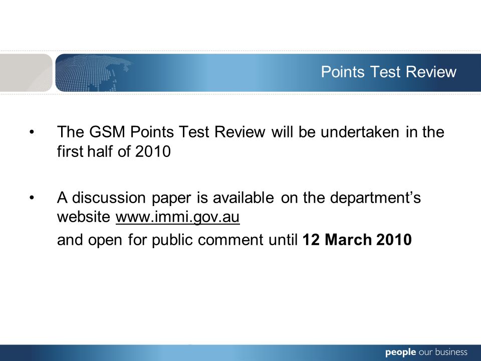 Points Test Review The GSM Points Test Review will be undertaken in the first half of 2010 A discussion paper is available on the department’s website   and open for public comment until 12 March 2010