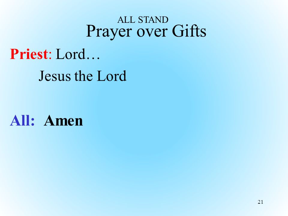 Prayer over Gifts Priest: Lord… Jesus the Lord All: Amen 21 ALL STAND
