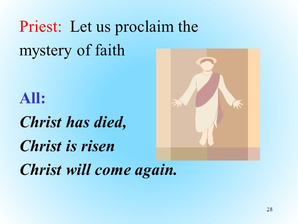Priest: Let us proclaim the mystery of faith All: Christ has died, Christ is risen Christ will come again.