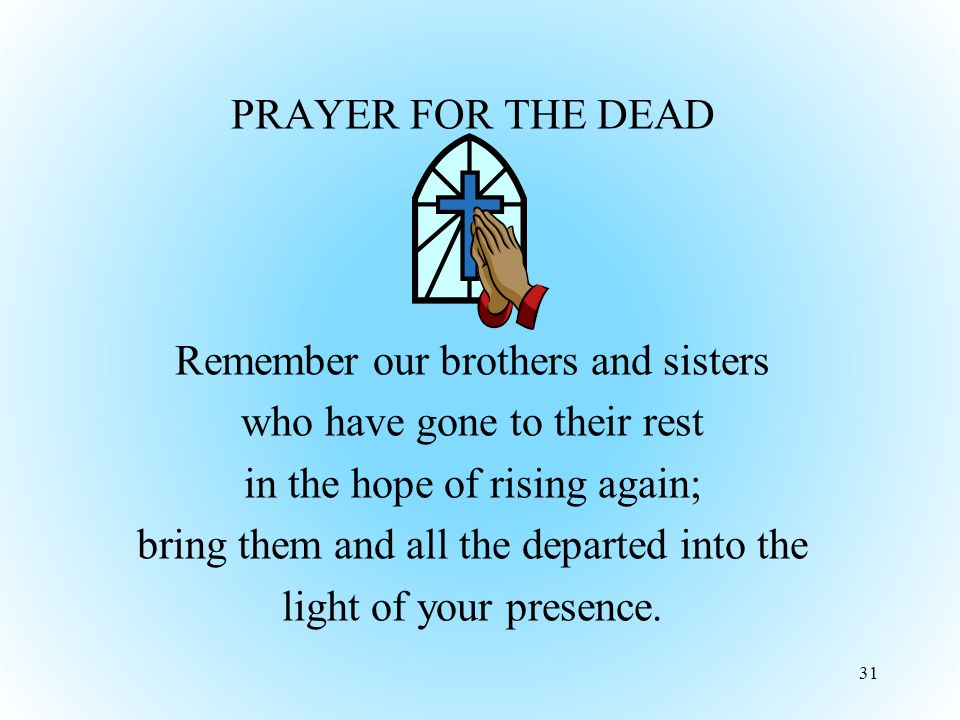 PRAYER FOR THE DEAD Remember our brothers and sisters who have gone to their rest in the hope of rising again; bring them and all the departed into the light of your presence.