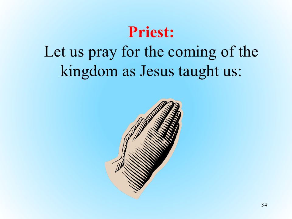 34 Priest: Let us pray for the coming of the kingdom as Jesus taught us:
