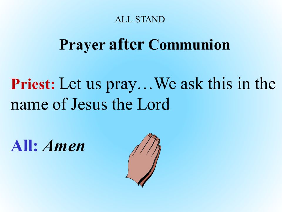 Prayer after Communion Priest: Let us pray…We ask this in the name of Jesus the Lord All: Amen ALL STAND