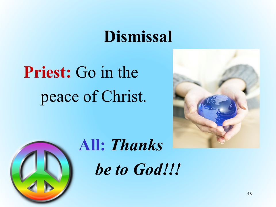 Dismissal Priest: Go in the peace of Christ. All: Thanks be to God!!! 49