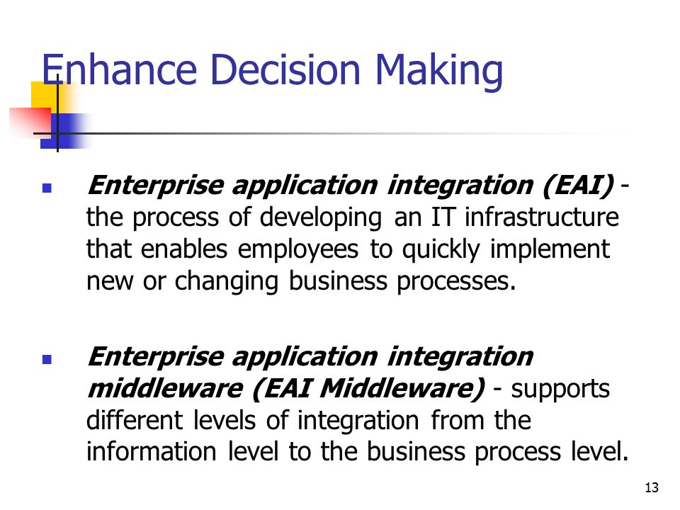 13 Enhance Decision Making Enterprise application integration (EAI) - the process of developing an IT infrastructure that enables employees to quickly implement new or changing business processes.