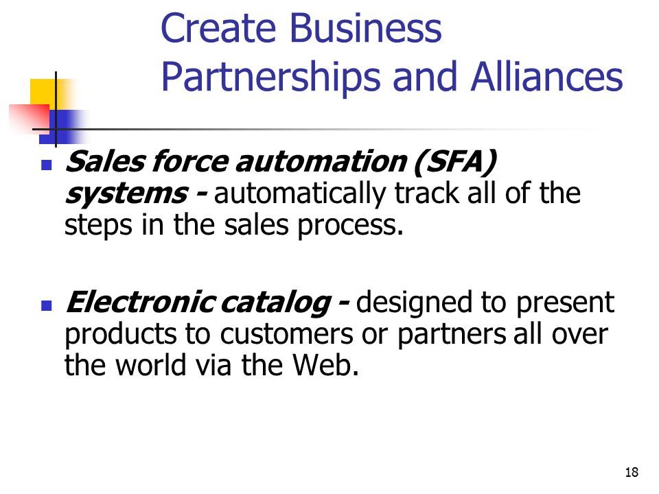 18 Create Business Partnerships and Alliances Sales force automation (SFA) systems - automatically track all of the steps in the sales process.