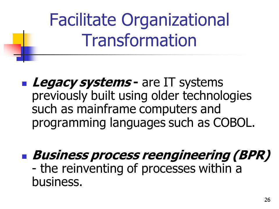 26 Facilitate Organizational Transformation Legacy systems - are IT systems previously built using older technologies such as mainframe computers and programming languages such as COBOL.