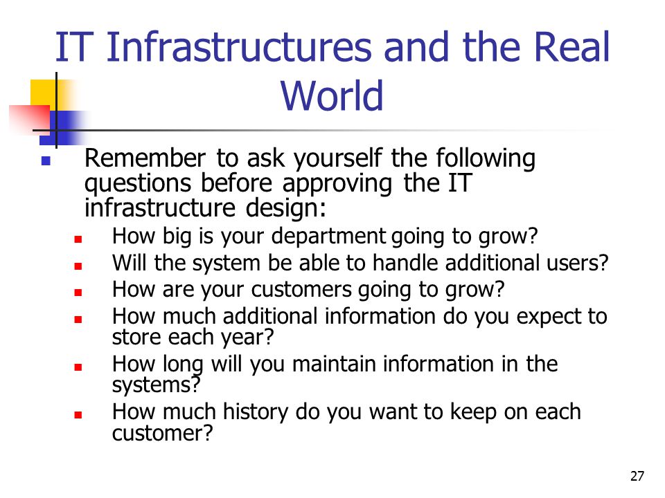 27 IT Infrastructures and the Real World Remember to ask yourself the following questions before approving the IT infrastructure design: How big is your department going to grow.