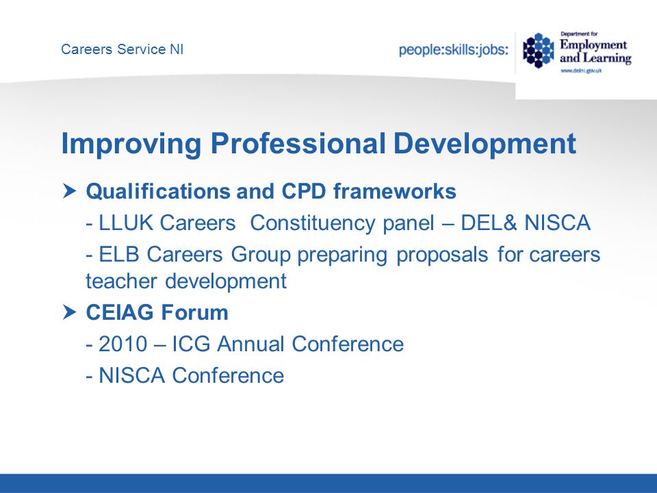 Careers Service NI Improving Professional Development  Qualifications and CPD frameworks - LLUK Careers Constituency panel – DEL& NISCA - ELB Careers Group preparing proposals for careers teacher development  CEIAG Forum – ICG Annual Conference - NISCA Conference