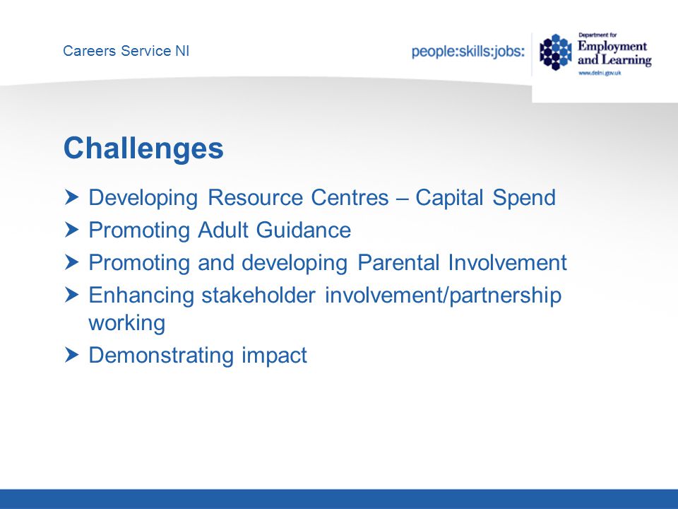 Careers Service NI Challenges  Developing Resource Centres – Capital Spend  Promoting Adult Guidance  Promoting and developing Parental Involvement  Enhancing stakeholder involvement/partnership working  Demonstrating impact