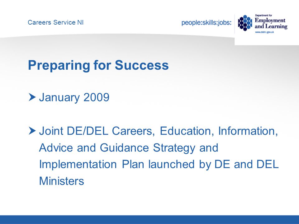 Careers Service NI Preparing for Success  January 2009  Joint DE/DEL Careers, Education, Information, Advice and Guidance Strategy and Implementation Plan launched by DE and DEL Ministers