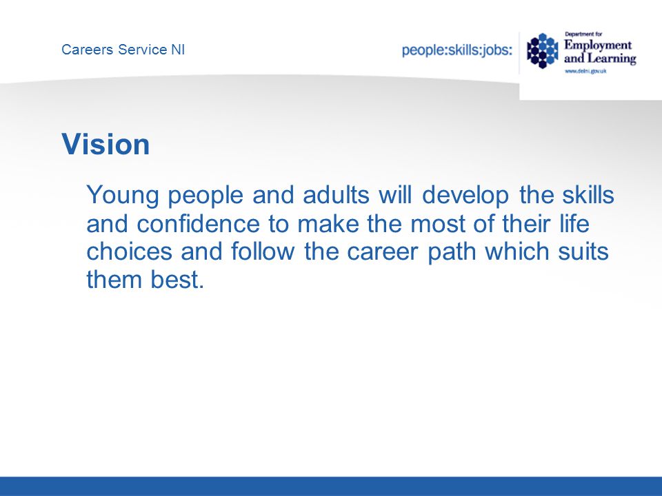 Careers Service NI Vision Young people and adults will develop the skills and confidence to make the most of their life choices and follow the career path which suits them best.