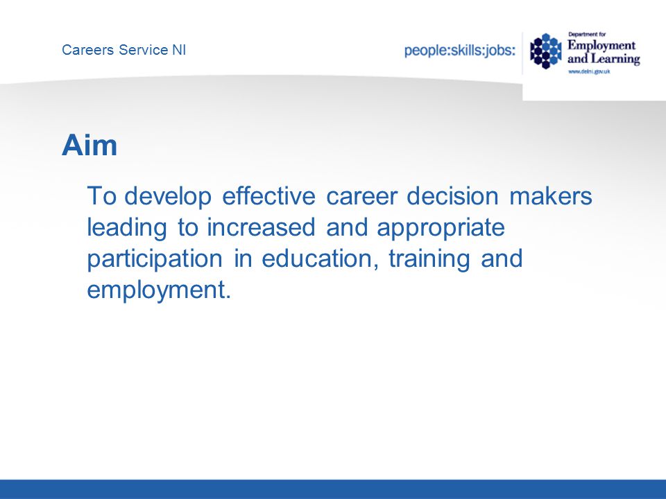 Careers Service NI Aim To develop effective career decision makers leading to increased and appropriate participation in education, training and employment.