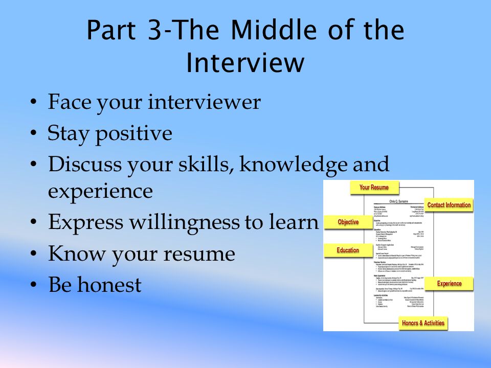 Part 3-The Middle of the Interview Face your interviewer Stay positive Discuss your skills, knowledge and experience Express willingness to learn Know your resume Be honest