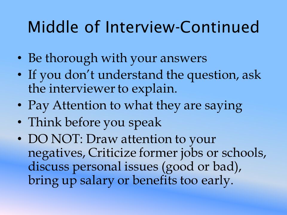 Middle of Interview-Continued Be thorough with your answers If you don’t understand the question, ask the interviewer to explain.