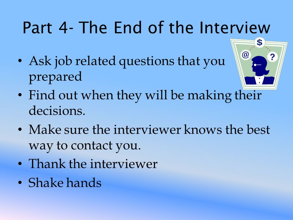 Part 4- The End of the Interview Ask job related questions that you prepared Find out when they will be making their decisions.