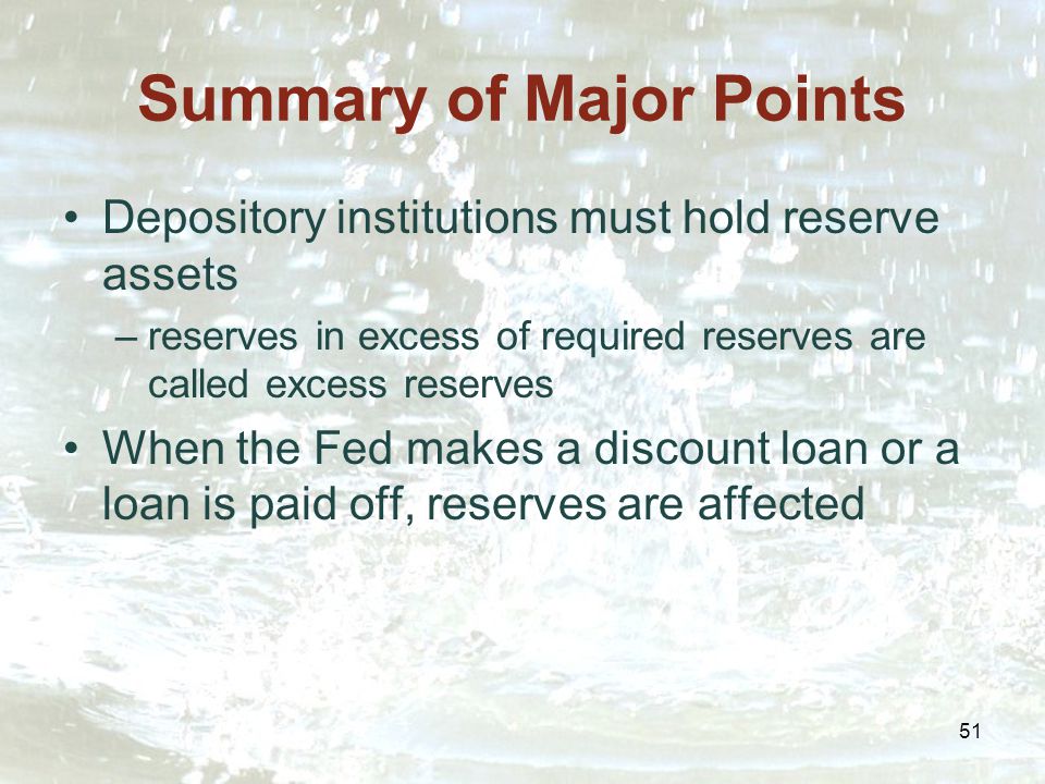 51 Summary of Major Points Depository institutions must hold reserve assets –reserves in excess of required reserves are called excess reserves When the Fed makes a discount loan or a loan is paid off, reserves are affected