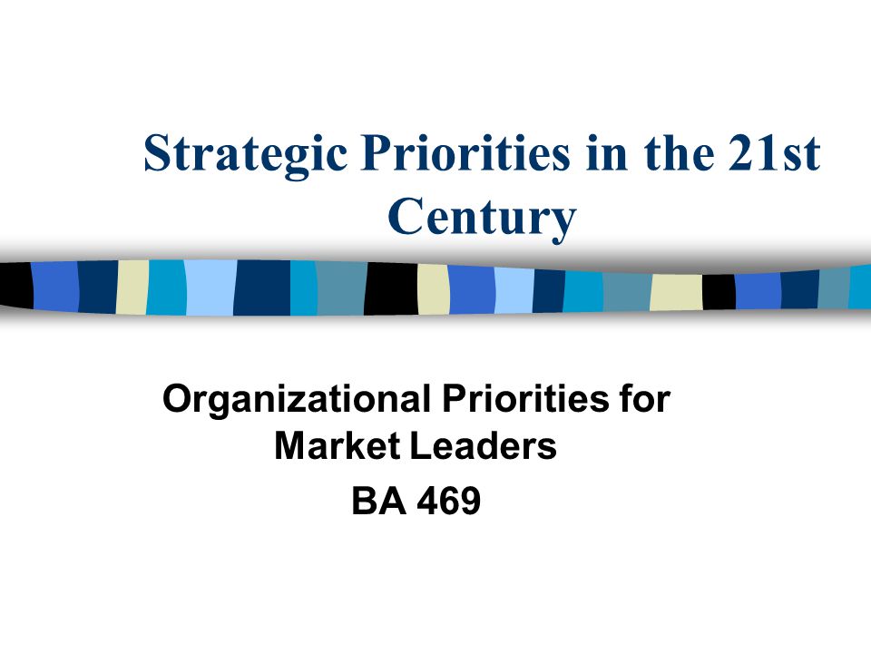 Strategic Priorities in the 21st Century Organizational Priorities for Market Leaders BA 469