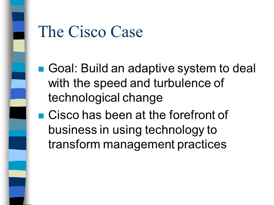 The Cisco Case n Goal: Build an adaptive system to deal with the speed and turbulence of technological change n Cisco has been at the forefront of business in using technology to transform management practices